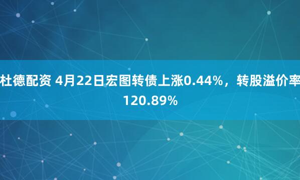 杜德配资 4月22日宏图转债上涨0.44%，转股溢价率120.89%