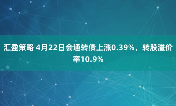 汇盈策略 4月22日会通转债上涨0.39%，转股溢价率10.9%