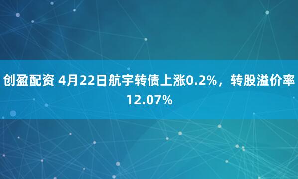 创盈配资 4月22日航宇转债上涨0.2%，转股溢价率12.07%