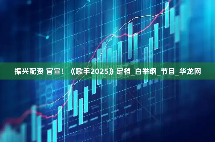 振兴配资 官宣！《歌手2025》定档_白举纲_节目_华龙网