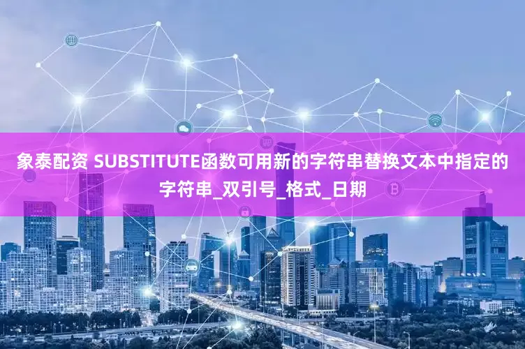 象泰配资 SUBSTITUTE函数可用新的字符串替换文本中指定的字符串_双引号_格式_日期