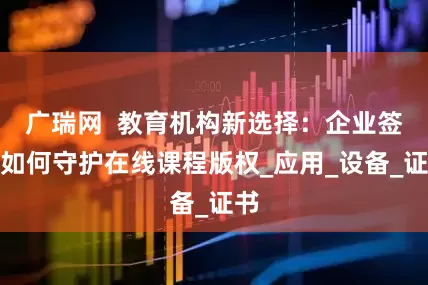 广瑞网  教育机构新选择：企业签名如何守护在线课程版权_应用_设备_证书