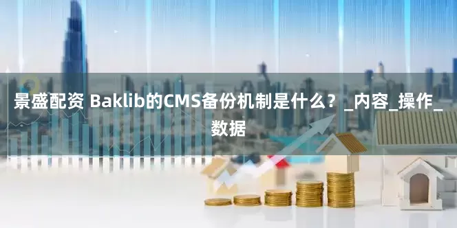 景盛配资 Baklib的CMS备份机制是什么？_内容_操作_数据