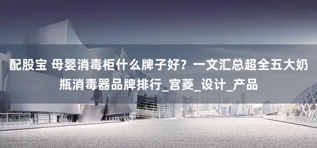 配股宝 母婴消毒柜什么牌子好？一文汇总超全五大奶瓶消毒器品牌排行_宫菱_设计_产品