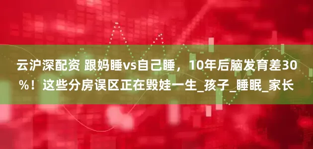 云沪深配资 跟妈睡vs自己睡，10年后脑发育差30%！这些分房误区正在毁娃一生_孩子_睡眠_家长