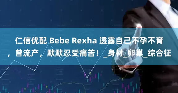 仁信优配 Bebe Rexha 透露自己不孕不育，曾流产，默默忍受痛苦！_身材_卵巢_综合征