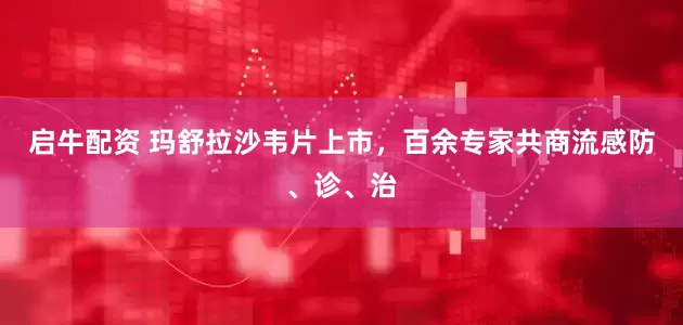 启牛配资 玛舒拉沙韦片上市，百余专家共商流感防、诊、治
