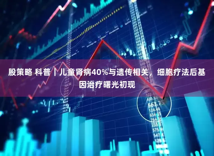 股策略 科普｜儿童肾病40%与遗传相关，细胞疗法后基因治疗曙光初现