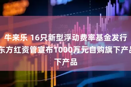 牛来乐 16只新型浮动费率基金发行 东方红资管宣布1000万元自购旗下产品