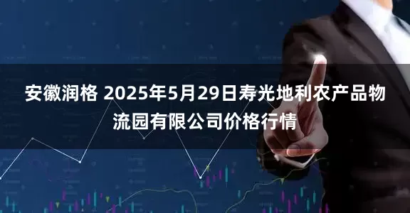 安徽润格 2025年5月29日寿光地利农产品物流园有限公司价格行情