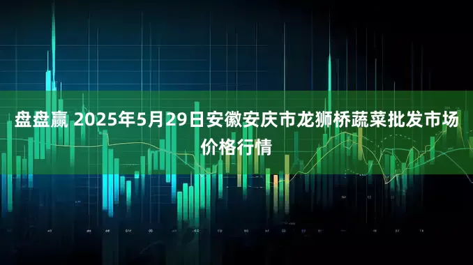 盘盘赢 2025年5月29日安徽安庆市龙狮桥蔬菜批发市场价格行情