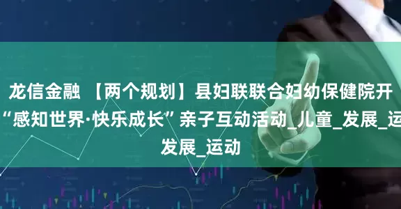 龙信金融 【两个规划】县妇联联合妇幼保健院开展“感知世界·快乐成长”亲子互动活动_儿童_发展_运动