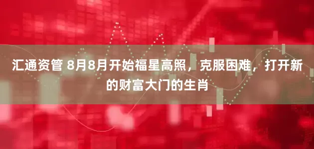 汇通资管 8月8月开始福星高照，克服困难，打开新的财富大门的生肖