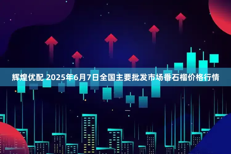 辉煌优配 2025年6月7日全国主要批发市场番石榴价格行情