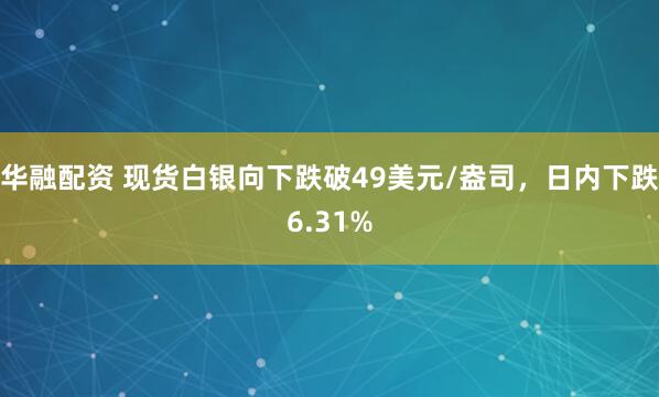 华融配资 现货白银向下跌破49美元/盎司，日内下跌6.31%