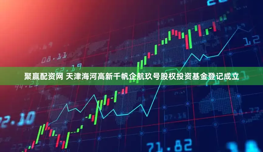 聚赢配资网 天津海河高新千帆企航玖号股权投资基金登记成立