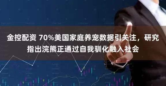 金控配资 70%美国家庭养宠数据引关注，研究指出浣熊正通过自我驯化融入社会