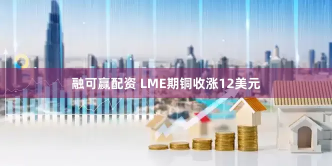 融可赢配资 LME期铜收涨12美元
