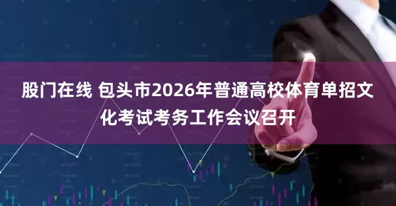 股门在线 包头市2026年普通高校体育单招文化考试考务工作会议召开