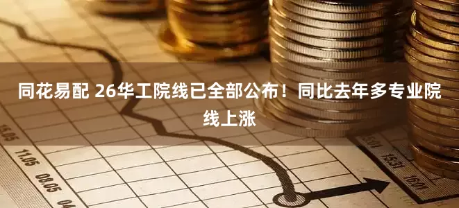 同花易配 26华工院线已全部公布！同比去年多专业院线上涨