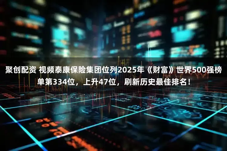 聚创配资 视频泰康保险集团位列2025年《财富》世界500强榜单第334位，上升47位，刷新历史最佳排名！