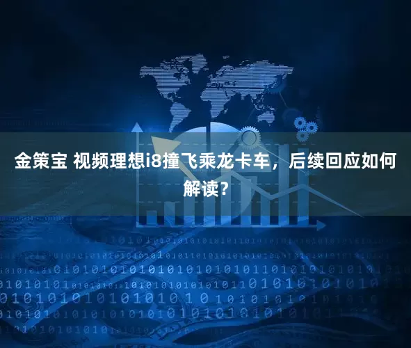 金策宝 视频理想i8撞飞乘龙卡车，后续回应如何解读？