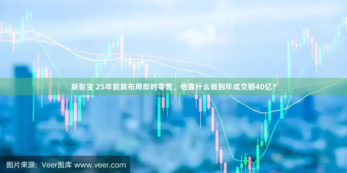 新影宝 25年前就布局即时零售，他靠什么做到年成交额40亿？