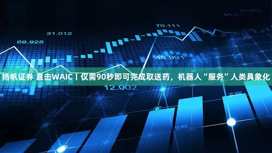 扬帆证券 直击WAIC丨仅需90秒即可完成取送药，机器人“服务”人类具象化